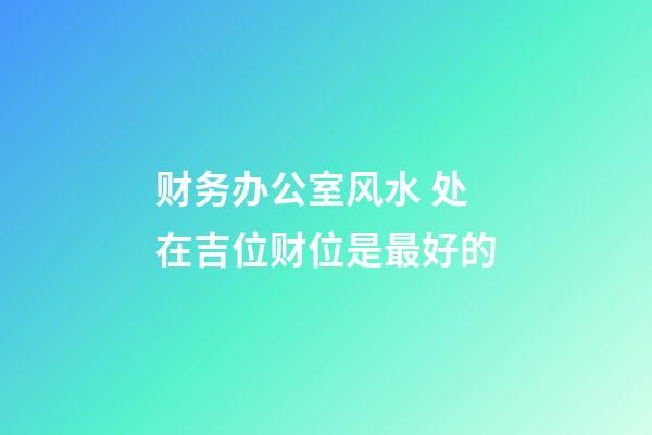 财务办公室风水 处在吉位财位是最好的
